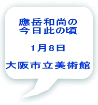 應岳和尚の 今日此の頃  1月8日  大阪市立美術館